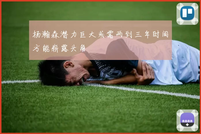 杨瀚森潜力巨大或需两到三年时间方能崭露头角