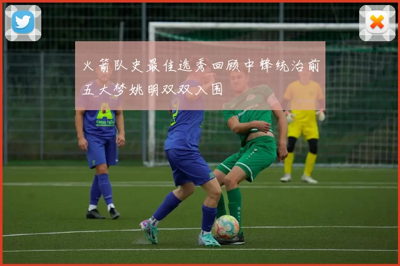 火箭队史最佳选秀回顾中锋统治前五大梦姚明双双入围