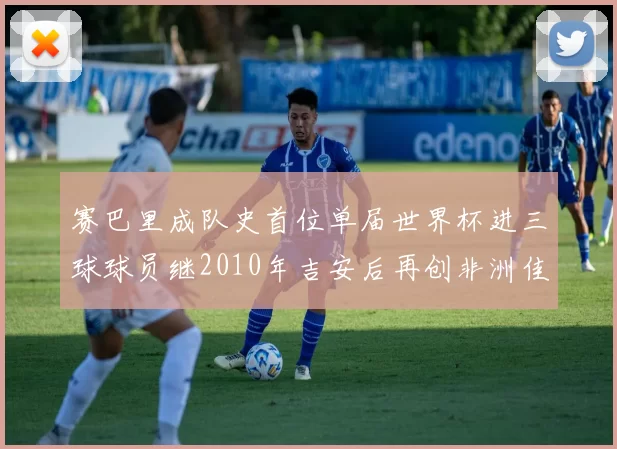 赛巴里成队史首位单届世界杯进三球球员继2010年吉安后再创非洲佳绩