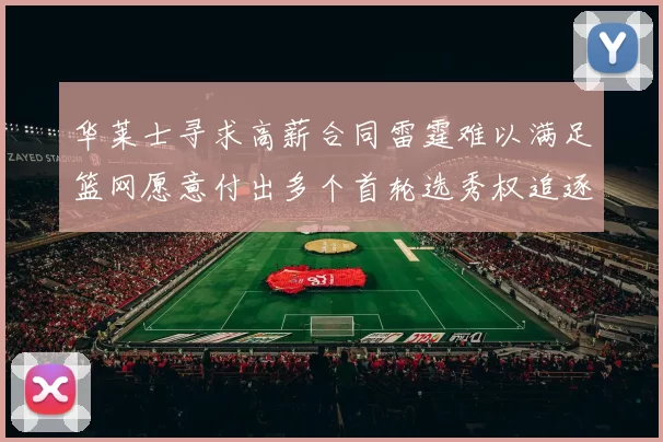 华莱士寻求高薪合同雷霆难以满足篮网愿意付出多个首轮选秀权追逐